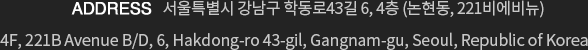 ADDRESS   서울특별시 강남구 선릉로131길 9 하나빌딩 2층 (논현동) (06060) 2F Hana Bldg, 9 Seolleung-ro 131-gil, Gangnam-gu, Seoul, Republic of Korea